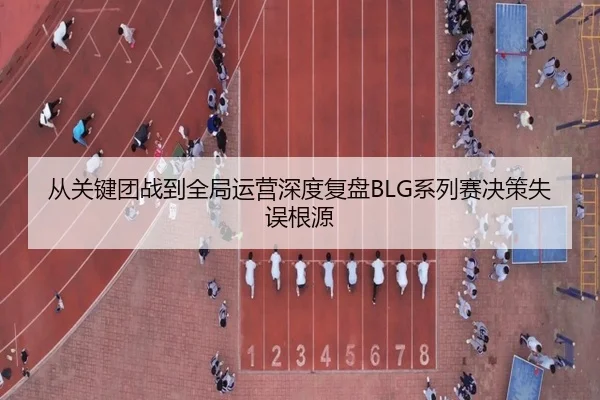 从关键团战到全局运营深度复盘BLG系列赛决策失误根源